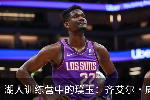湖人训练营中的璞玉：齐艾尔·威廉姆斯的崛起之路